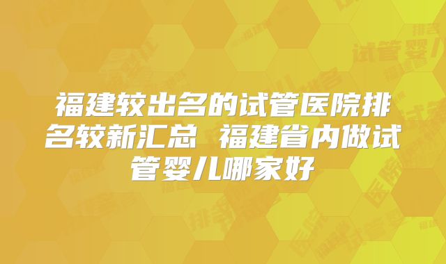 福建较出名的试管医院排名较新汇总 福建省内做试管婴儿哪家好