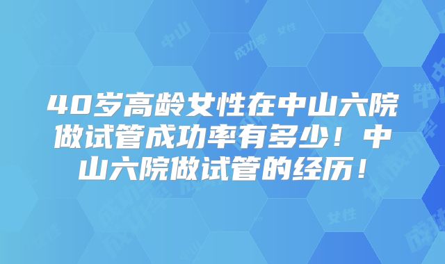 40岁高龄女性在中山六院做试管成功率有多少!中山六院做试管的经历!