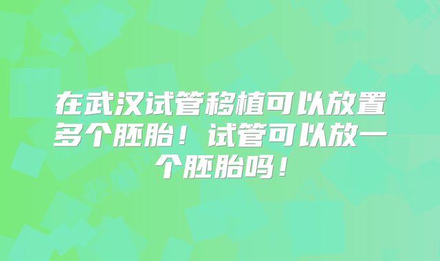 在武汉试管移植可以放置多个胚胎!试管可以放一个胚胎吗!