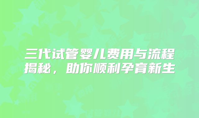 三代试管婴儿费用与流程揭秘，助你顺利孕育新生