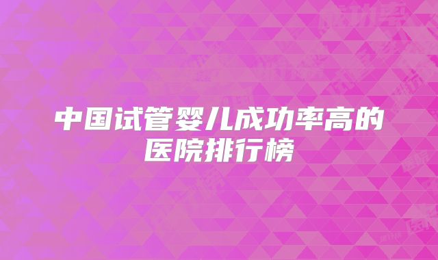 中国试管婴儿成功率高的医院排行榜