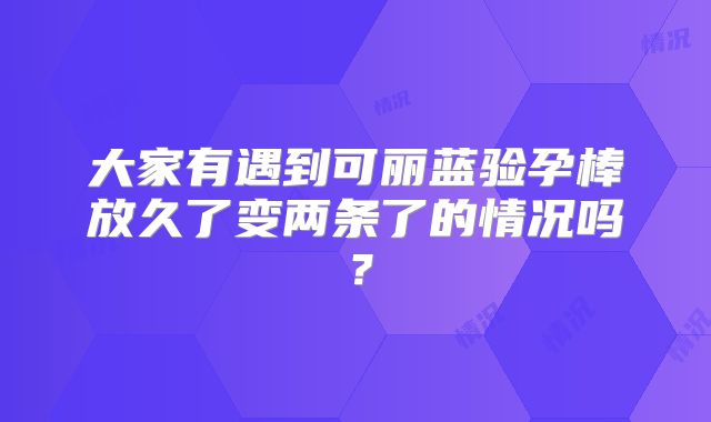 大家有遇到可丽蓝验孕棒放久了变两条了的情况吗？