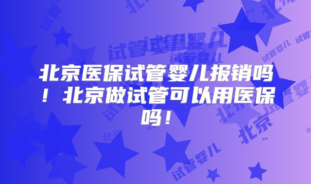 北京医保试管婴儿报销吗！北京做试管可以用医保吗！