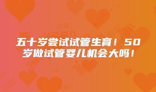 五十岁尝试试管生育!50岁做试管婴儿机会大吗!