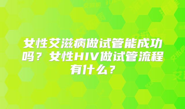 女性艾滋病做试管能成功吗？女性HIV做试管流程有什么？