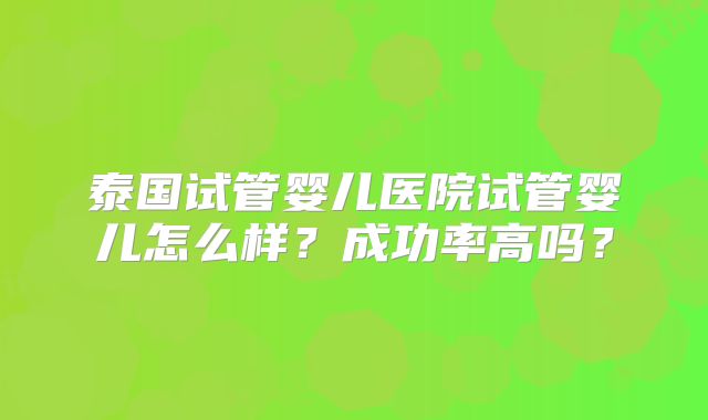 泰国试管婴儿医院试管婴儿怎么样？成功率高吗？
