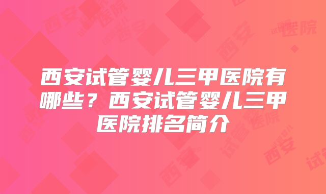西安试管婴儿三甲医院有哪些?西安试管婴儿三甲医院排名简介