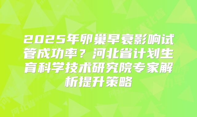 2025年卵巢早衰影响试管成功率?河北省计划生育科学技术研究院专家解析提升策略