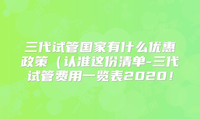 三代试管国家有什么优惠政策(认准这份清单-三代试管费用一览表2020!
