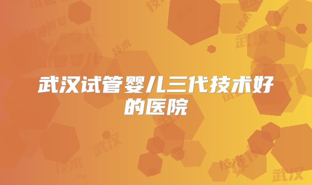 武汉试管婴儿三代技术好的医院