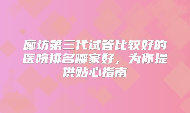 廊坊第三代试管比较好的医院排名哪家好，为你提供贴心指南