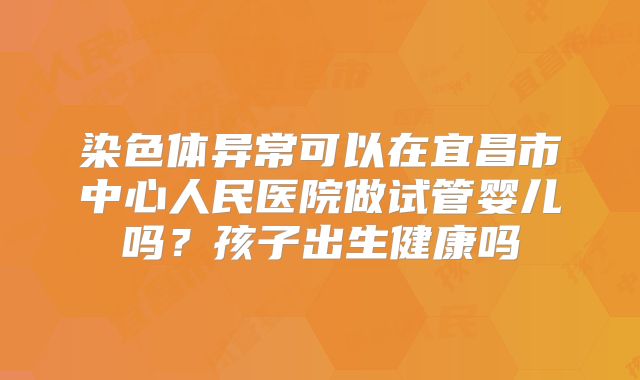 染色体异常可以在宜昌市中心人民医院做试管婴儿吗?孩子出生健康吗