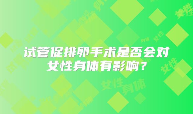 试管促排卵手术是否会对女性身体有影响?