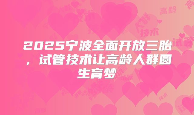 2025宁波全面开放三胎，试管技术让高龄人群圆生育梦