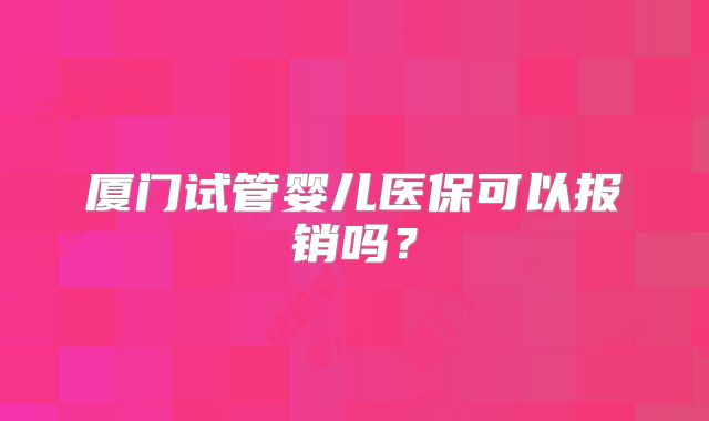 厦门试管婴儿医保可以报销吗?