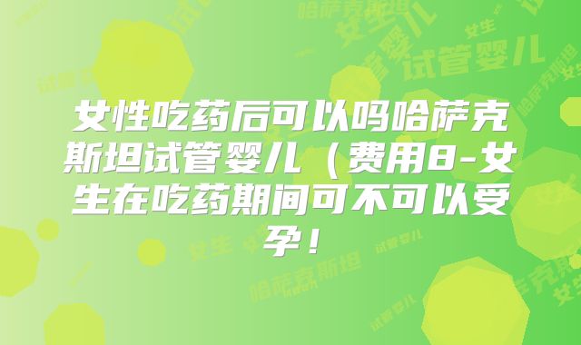 女性吃药后可以吗哈萨克斯坦试管婴儿（费用8-女生在吃药期间可不可以受孕！