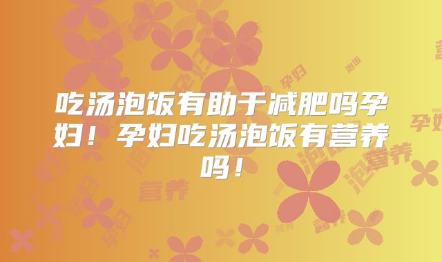 吃汤泡饭有助于减肥吗孕妇!孕妇吃汤泡饭有营养吗!