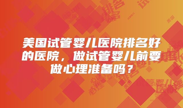 美国试管婴儿医院排名好的医院，做试管婴儿前要做心理准备吗？