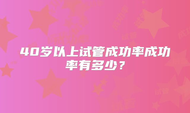 40岁以上试管成功率成功率有多少？