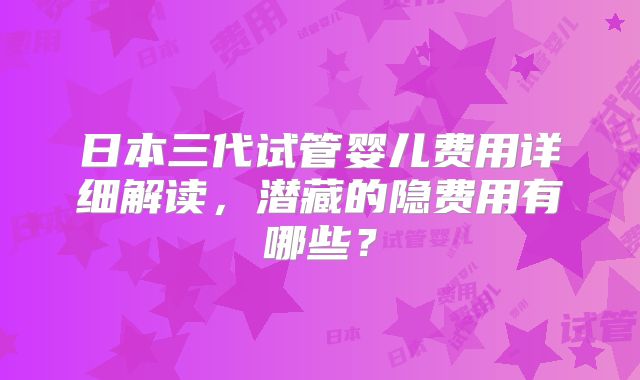 日本三代试管婴儿费用详细解读,潜藏的隐费用有哪些?