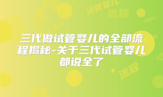 三代做试管婴儿的全部流程揭秘-关于三代试管婴儿都说全了