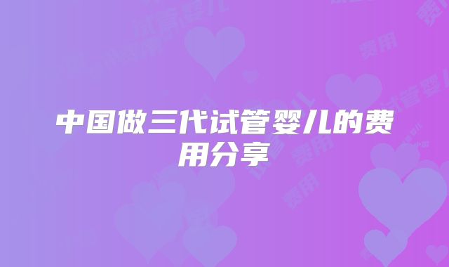 中国做三代试管婴儿的费用分享