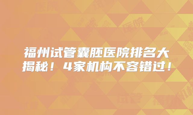福州试管囊胚医院排名大揭秘!4家机构不容错过!