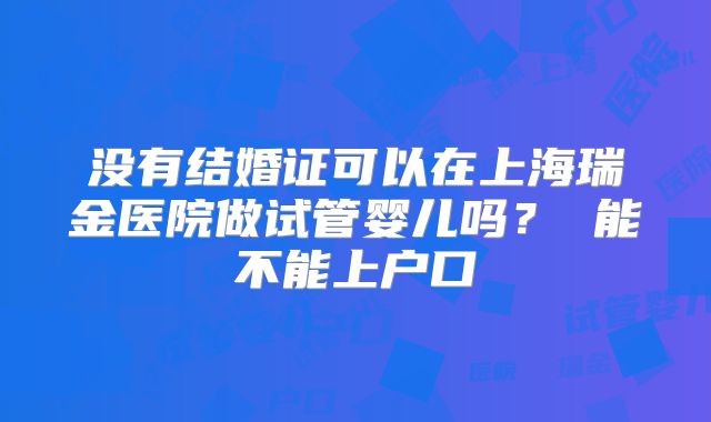 没有结婚证可以在上海瑞金医院做试管婴儿吗？ 能不能上户口