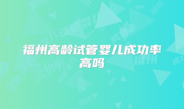 福州高龄试管婴儿成功率高吗