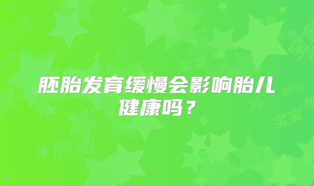 胚胎发育缓慢会影响胎儿健康吗？