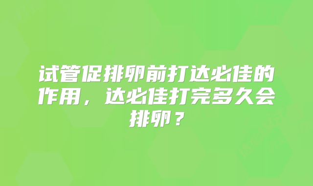 试管促排卵前打达必佳的作用，达必佳打完多久会排卵？