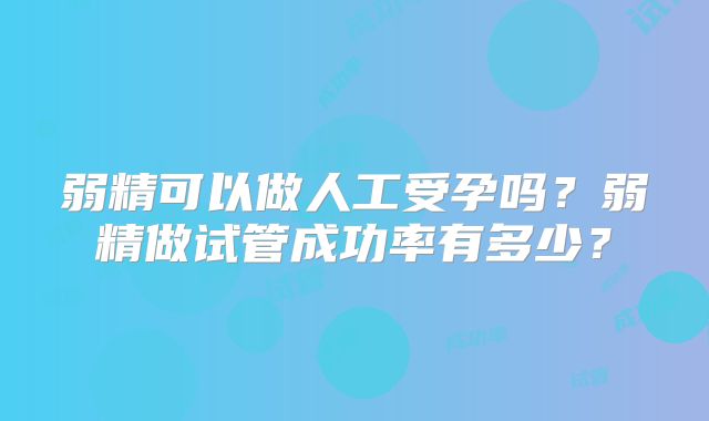 弱精可以做人工受孕吗？弱精做试管成功率有多少？