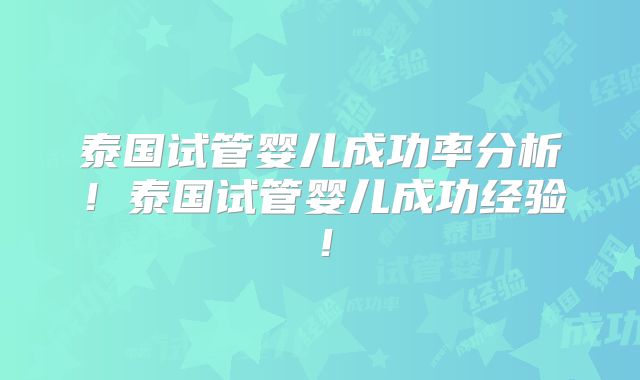 泰国试管婴儿成功率分析！泰国试管婴儿成功经验！