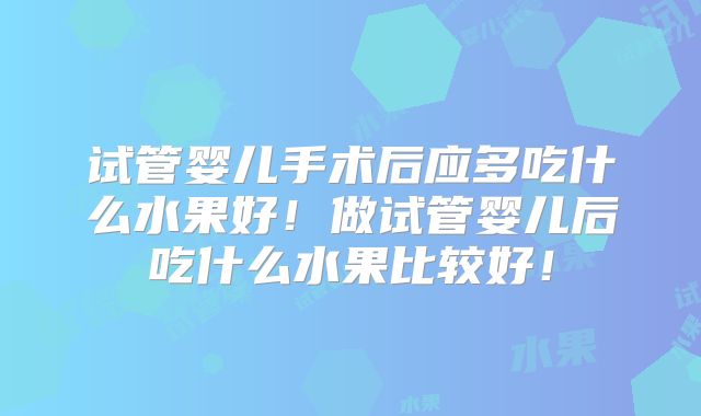 试管婴儿手术后应多吃什么水果好!做试管婴儿后吃什么水果比较好!