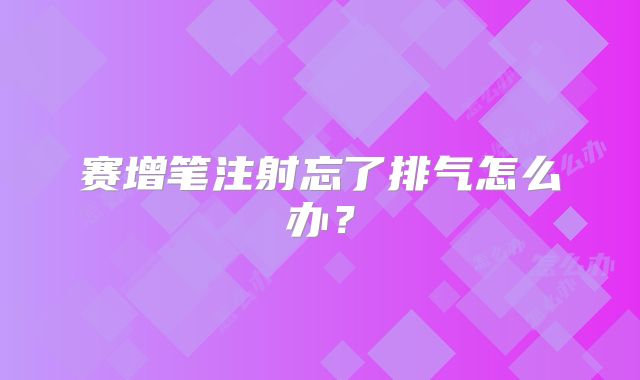 赛增笔注射忘了排气怎么办？