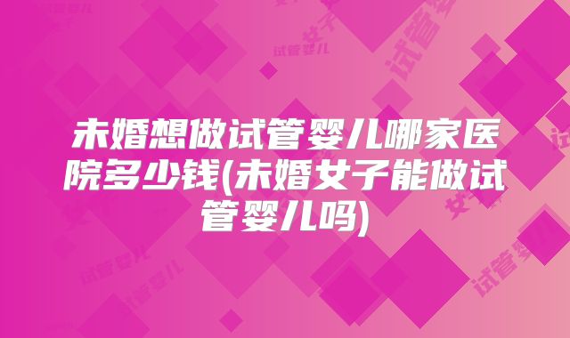 未婚想做试管婴儿哪家医院多少钱(未婚女子能做试管婴儿吗)