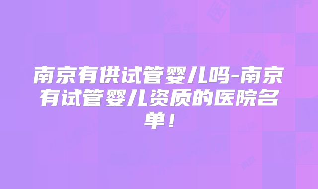 南京有供试管婴儿吗-南京有试管婴儿资质的医院名单！