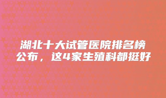 湖北十大试管医院排名榜公布,这4家生殖科都挺好