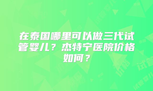 在泰国哪里可以做三代试管婴儿?杰特宁医院价格如何?