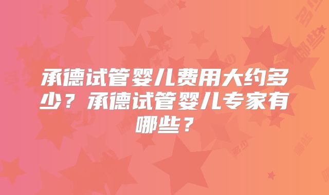 承德试管婴儿费用大约多少？承德试管婴儿专家有哪些？