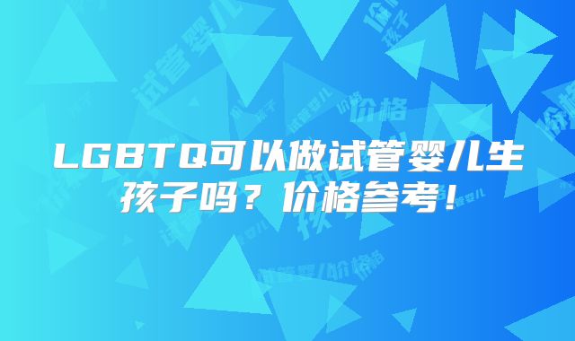 LGBTQ可以做试管婴儿生孩子吗?价格参考!