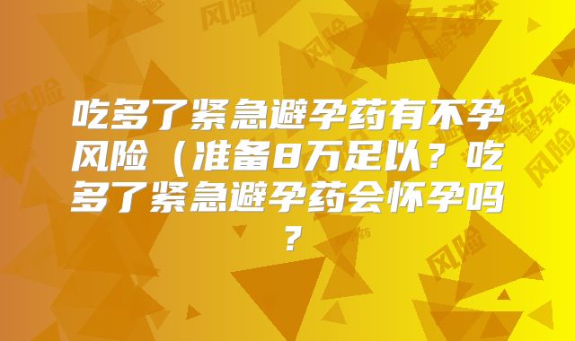 吃多了紧急避孕药有不孕风险(准备8万足以?吃多了紧急避孕药会怀孕吗?