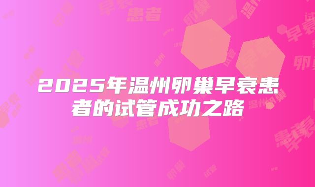 2025年温州卵巢早衰患者的试管成功之路