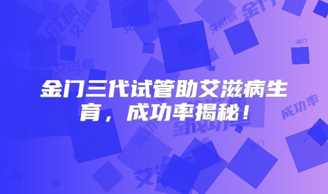 金门三代试管助艾滋病生育，成功率揭秘！