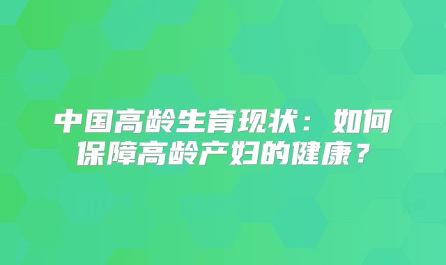 中国高龄生育现状：如何保障高龄产妇的健康？