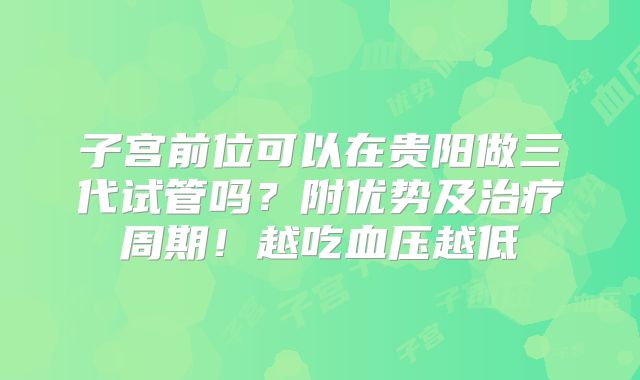 子宫前位可以在贵阳做三代试管吗？附优势及治疗周期！越吃血压越低