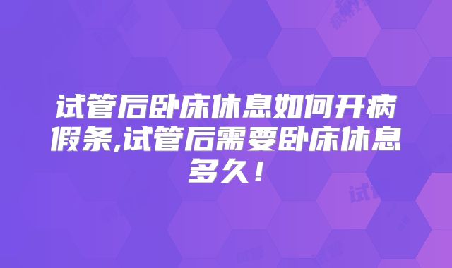 试管后卧床休息如何开病假条,试管后需要卧床休息多久!