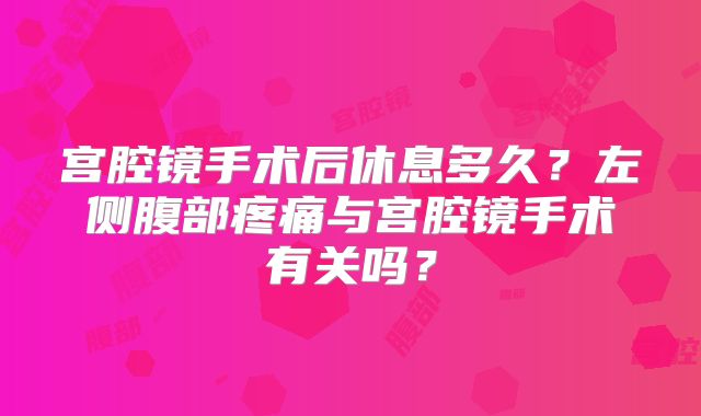 宫腔镜手术后休息多久?左侧腹部疼痛与宫腔镜手术有关吗?