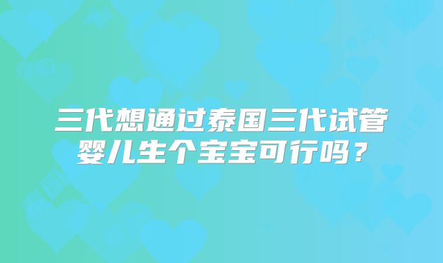 三代想通过泰国三代试管婴儿生个宝宝可行吗?