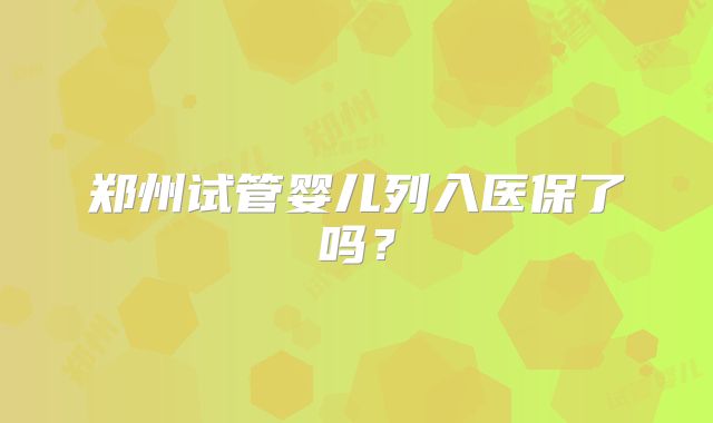 郑州试管婴儿列入医保了吗？